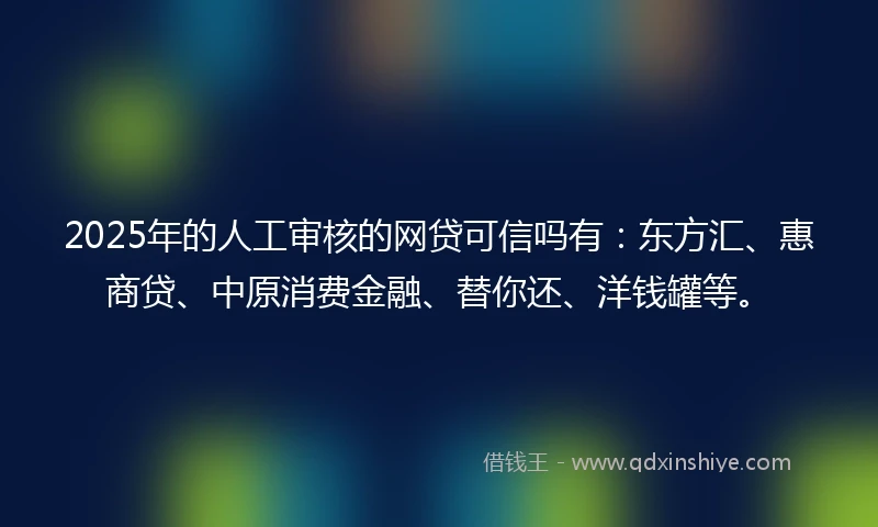 2025年的人工审核的网贷可信吗有：东方汇、惠商贷、中原消费金融、替你还、洋钱罐等。