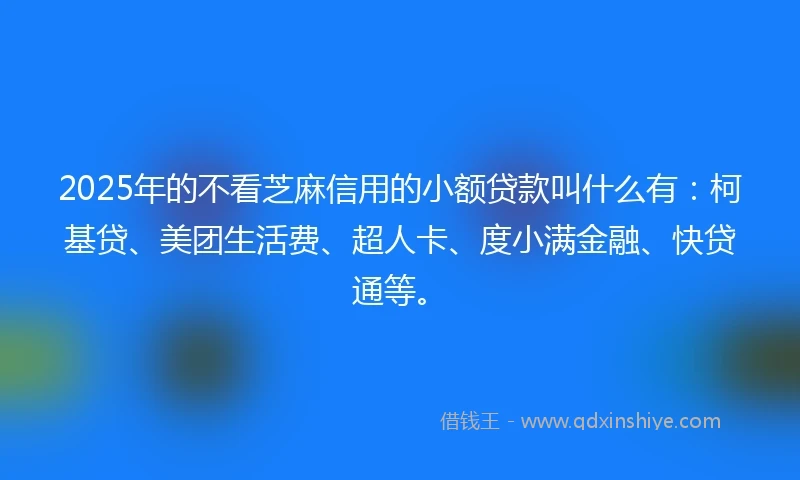 2025年的不看芝麻信用的小额贷款叫什么有:柯基贷、美团生活费、超人卡、度小满金融、快贷通等。