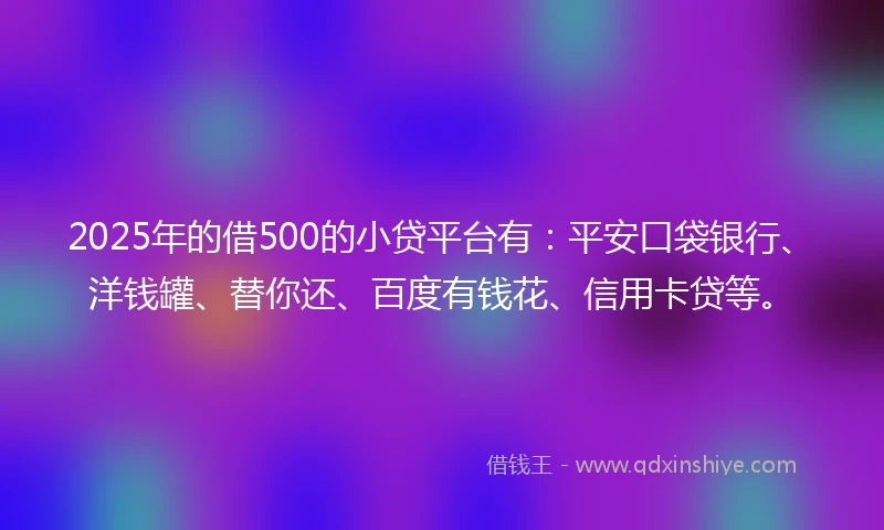 2025年的借500的小贷平台有：平安口袋银行、洋钱罐、替你还、百度有钱花、信用卡贷等。