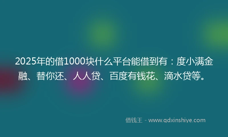 2025年的借1000块什么平台能借到有：度小满金融、替你还、人人贷、百度有钱花、滴水贷等。