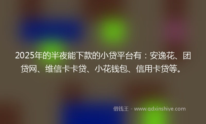 2025年的半夜能下款的小贷平台有：安逸花、团贷网、维信卡卡贷、小花钱包、信用卡贷等。