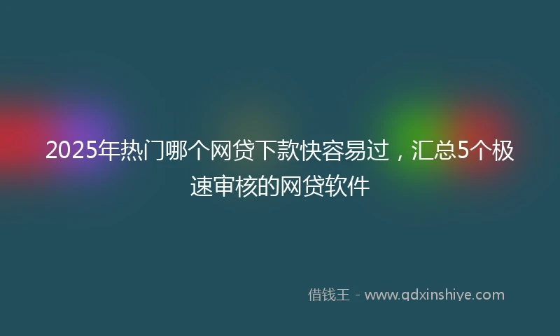 2025年热门哪个网贷下款快容易过，汇总5个极速审核的网贷软件