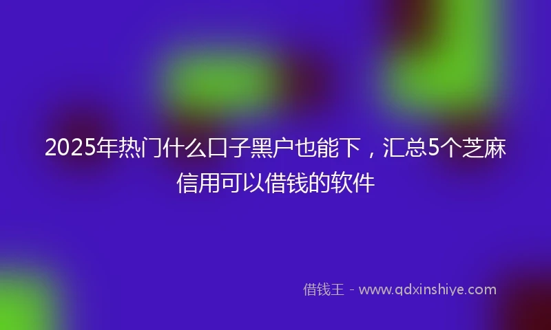 2025年热门什么口子黑户也能下，汇总5个芝麻信用可以借钱的软件