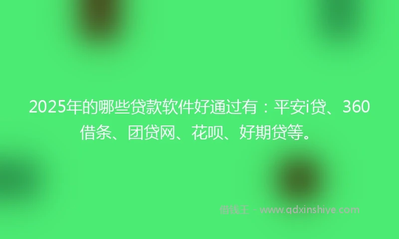 2025年的哪些贷款软件好通过有：平安i贷、360借条、团贷网、花呗、好期贷等。