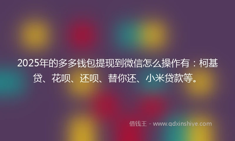 2025年的多多钱包提现到微信怎么操作有：柯基贷、花呗、还呗、替你还、小米贷款等。