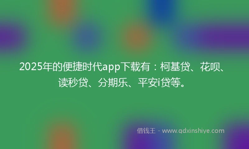 2025年的便捷时代app下载有：柯基贷、花呗、读秒贷、分期乐、平安i贷等。