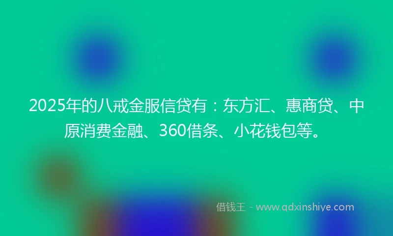 2025年的八戒金服信贷有：东方汇、惠商贷、中原消费金融、360借条、小花钱包等。