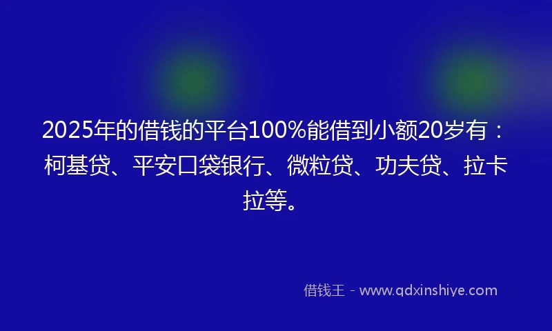 2025年的借钱的平台100%能借到小额20岁有：柯基贷、平安口袋银行、微粒贷、功夫贷、拉卡拉等。