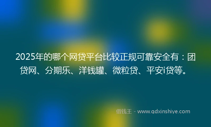 2025年的哪个网贷平台比较正规可靠安全有：团贷网、分期乐、洋钱罐、微粒贷、平安i贷等。