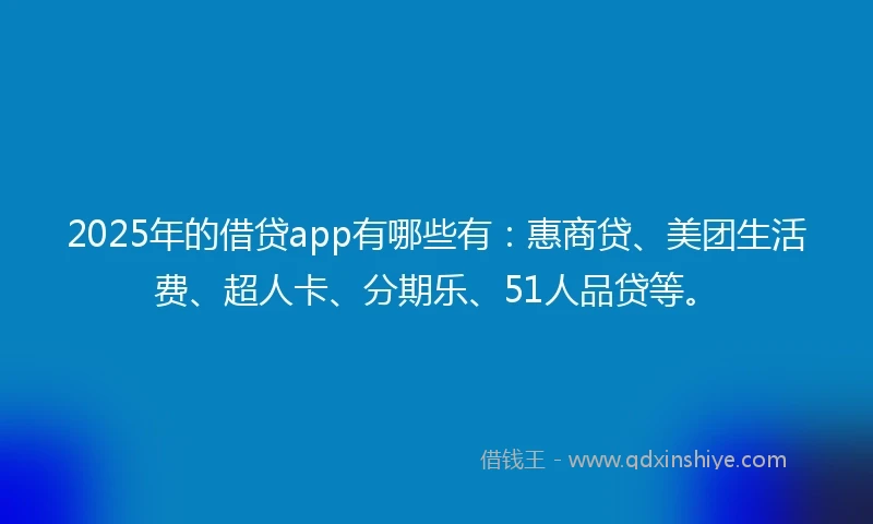 2025年的借贷app有哪些有：惠商贷、美团生活费、超人卡、分期乐、51人品贷等。