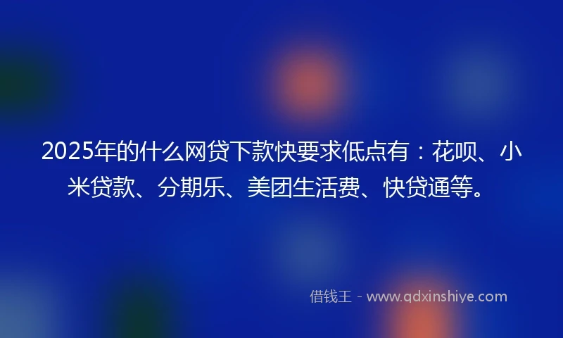 2025年的什么网贷下款快要求低点有:花呗、小米贷款、分期乐、美团生活费、快贷通等。