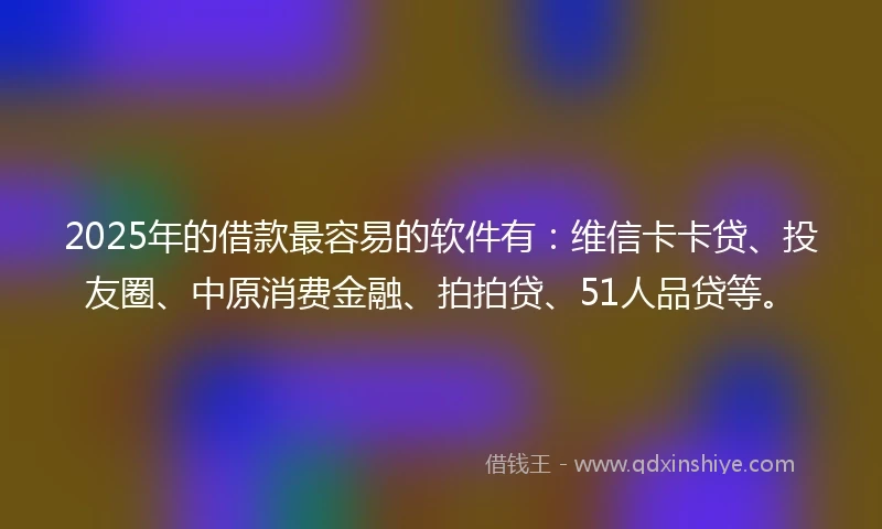 2025年的借款最容易的软件有：维信卡卡贷、投友圈、中原消费金融、拍拍贷、51人品贷等。