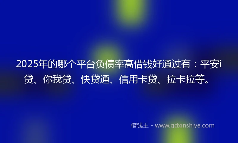 2025年的哪个平台负债率高借钱好通过有：平安i贷、你我贷、快贷通、信用卡贷、拉卡拉等。