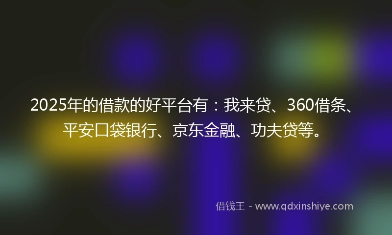 2025年的借款的好平台有:我来贷、360借条、平安口袋银行、京东金融、功夫贷等。