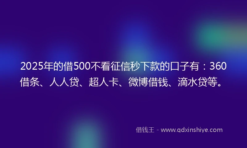 2025年的借500不看征信秒下款的口子有：360借条、人人贷、超人卡、微博借钱、滴水贷等。