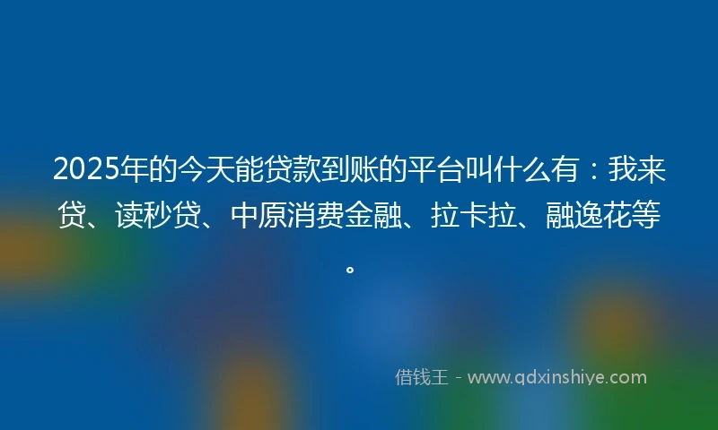 2025年的今天能贷款到账的平台叫什么有：我来贷、读秒贷、中原消费金融、拉卡拉、融逸花等。
