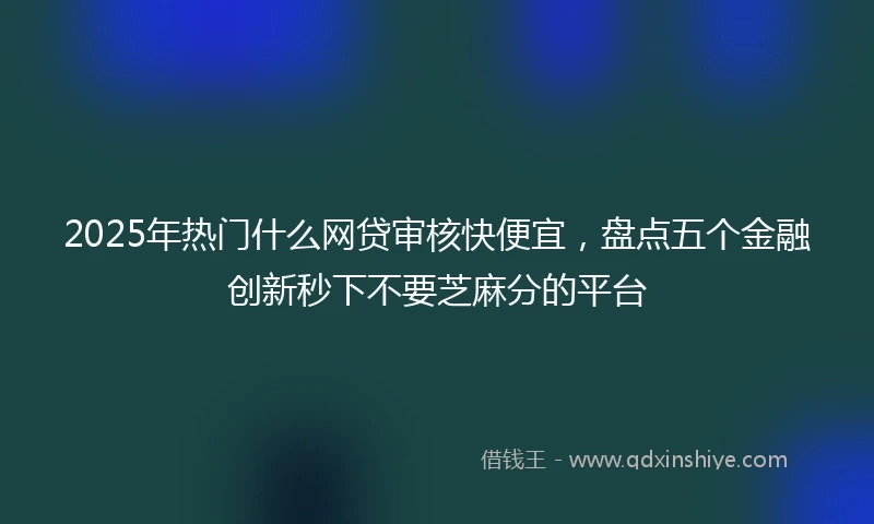 2025年热门什么网贷审核快便宜,盘点五个金融创新秒下不要芝麻分的平台