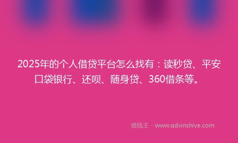 2025年的个人借贷平台怎么找有：读秒贷、平安口袋银行、还呗、随身贷、360借条等。