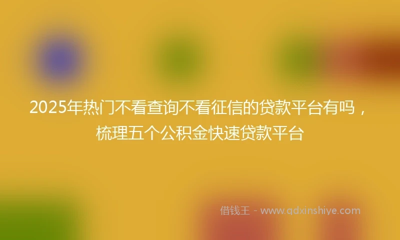 2025年热门不看查询不看征信的贷款平台有吗，梳理五个公积金快速贷款平台