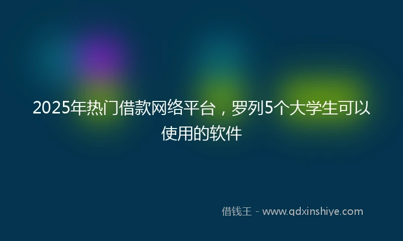 2025年热门借款网络平台，罗列5个大学生可以使用的软件