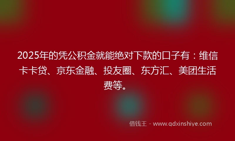 2025年的凭公积金就能绝对下款的口子有：维信卡卡贷、京东金融、投友圈、东方汇、美团生活费等。