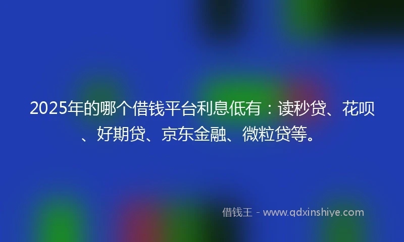 2025年的哪个借钱平台利息低有:读秒贷、花呗、好期贷、京东金融、微粒贷等。