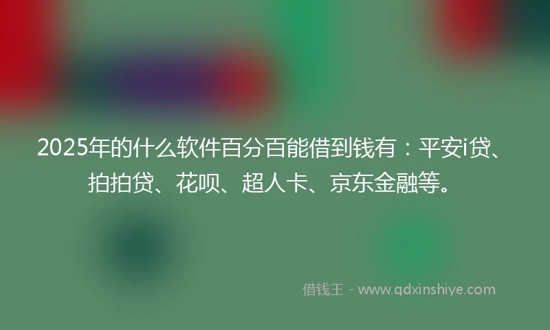 2025年的什么软件百分百能借到钱有：平安i贷、拍拍贷、花呗、超人卡、京东金融等。