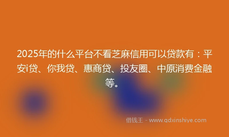 2025年的什么平台不看芝麻信用可以贷款有：平安i贷、你我贷、惠商贷、投友圈、中原消费金融等。