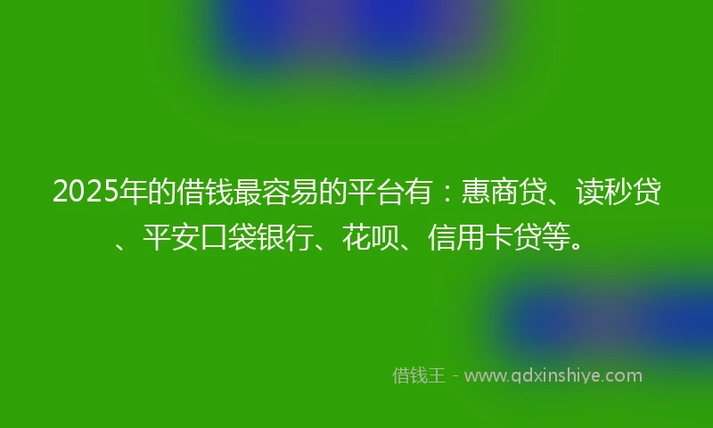 2025年的借钱最容易的平台有：惠商贷、读秒贷、平安口袋银行、花呗、信用卡贷等。