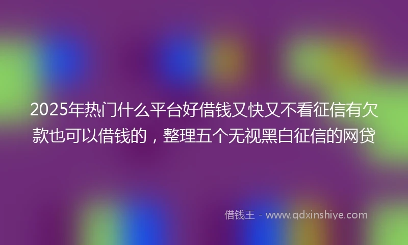 2025年热门什么平台好借钱又快又不看征信有欠款也可以借钱的，整理五个无视黑白征信的网贷