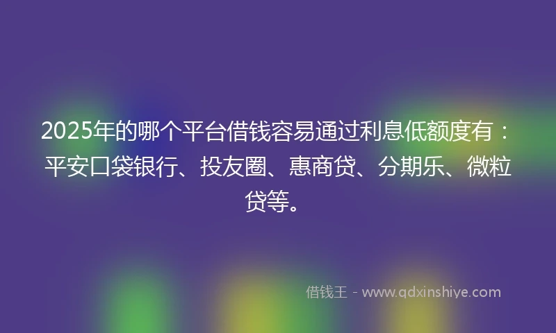 2025年的哪个平台借钱容易通过利息低额度有:平安口袋银行、投友圈、惠商贷、分期乐、微粒贷等。