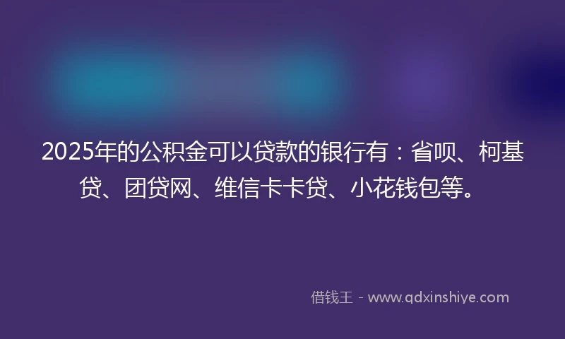 2025年的公积金可以贷款的银行有：省呗、柯基贷、团贷网、维信卡卡贷、小花钱包等。