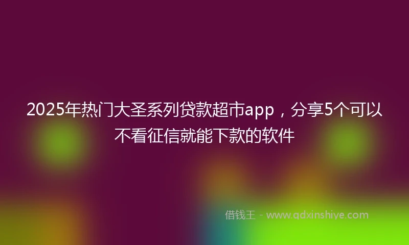 2025年热门大圣系列贷款超市app，分享5个可以不看征信就能下款的软件