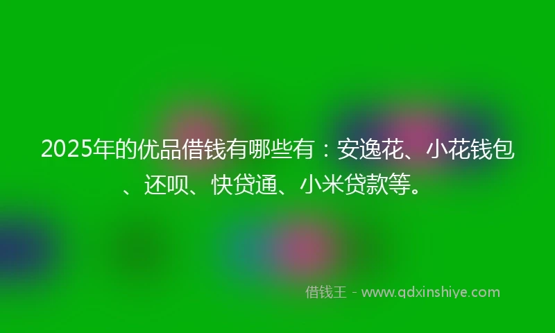 2025年的优品借钱有哪些有：安逸花、小花钱包、还呗、快贷通、小米贷款等。