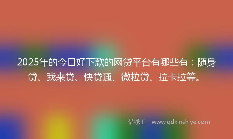 2025年的今日好下款的网贷平台有哪些有：随身贷、我来贷、快贷通、微粒贷、拉卡拉等。