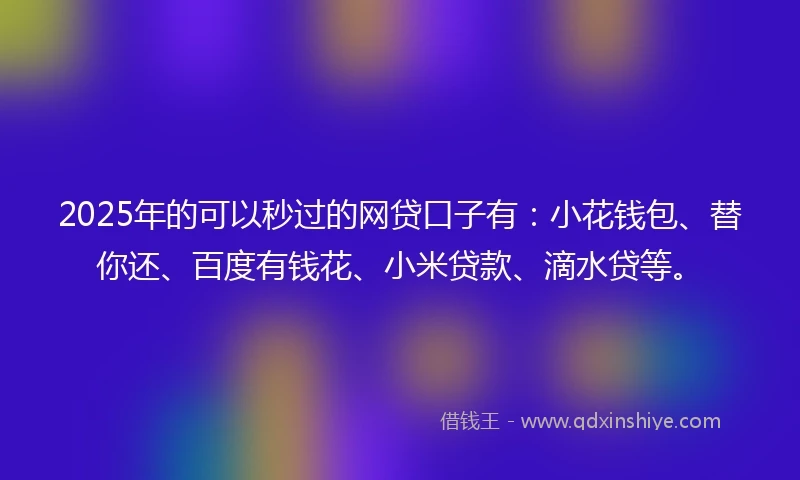 2025年的可以秒过的网贷口子有:小花钱包、替你还、百度有钱花、小米贷款、滴水贷等。