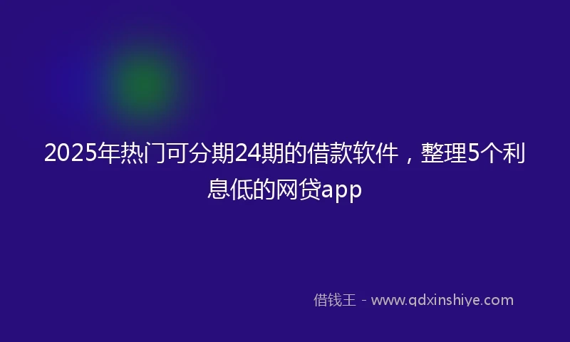 2025年热门可分期24期的借款软件，整理5个利息低的网贷app