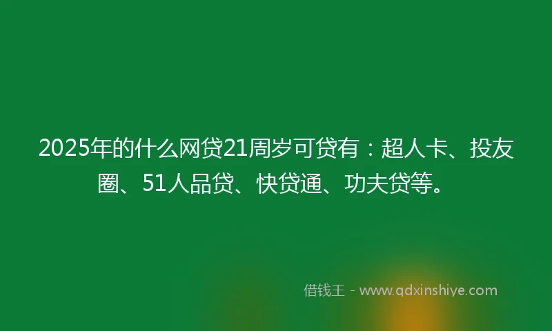 2025年的什么网贷21周岁可贷有：超人卡、投友圈、51人品贷、快贷通、功夫贷等。