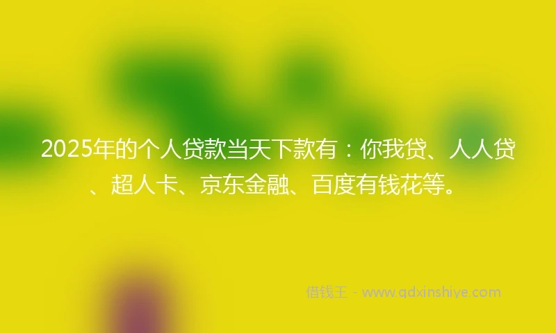2025年的个人贷款当天下款有：你我贷、人人贷、超人卡、京东金融、百度有钱花等。