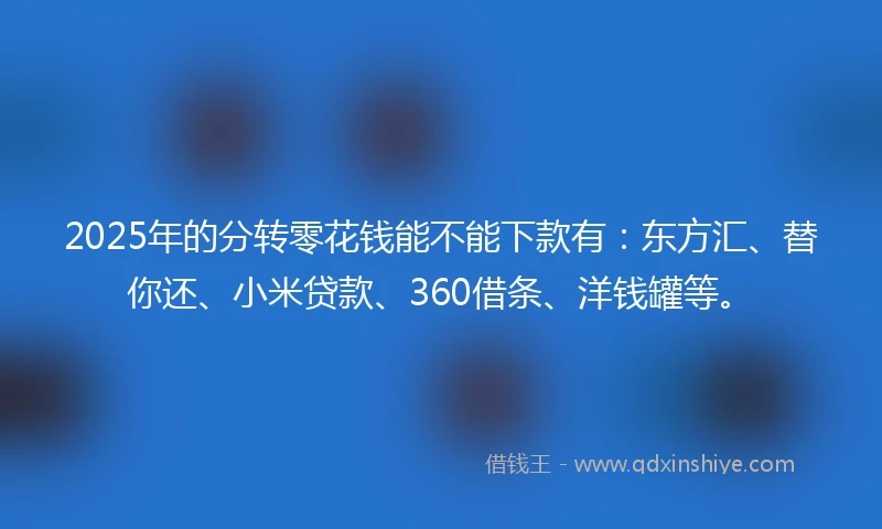 2025年的分转零花钱能不能下款有：东方汇、替你还、小米贷款、360借条、洋钱罐等。