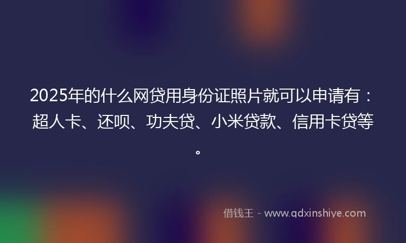 2025年的什么网贷用身份证照片就可以申请有：超人卡、还呗、功夫贷、小米贷款、信用卡贷等。