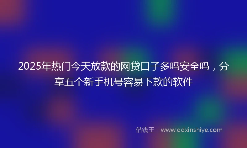 2025年热门今天放款的网贷口子多吗安全吗，分享五个新手机号容易下款的软件