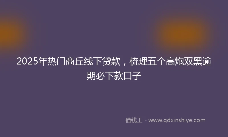 2025年热门商丘线下贷款，梳理五个高炮双黑逾期必下款口子
