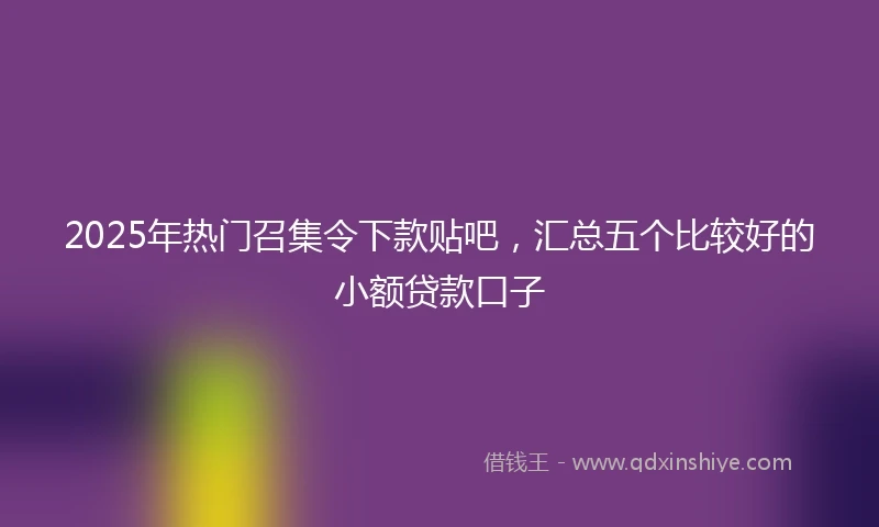2025年热门召集令下款贴吧，汇总五个比较好的小额贷款口子