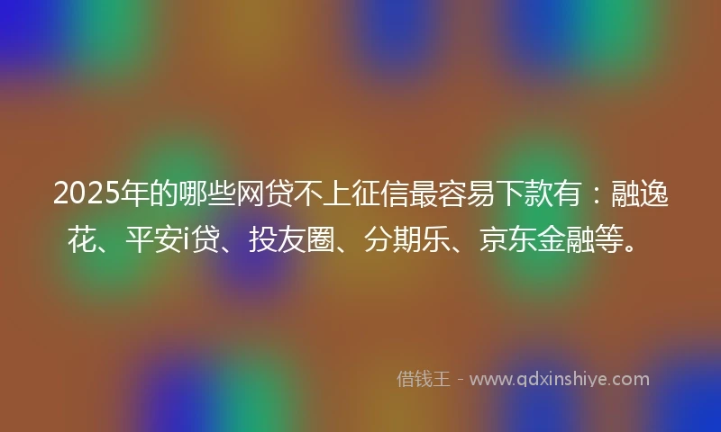 2025年的哪些网贷不上征信最容易下款有:融逸花、平安i贷、投友圈、分期乐、京东金融等。