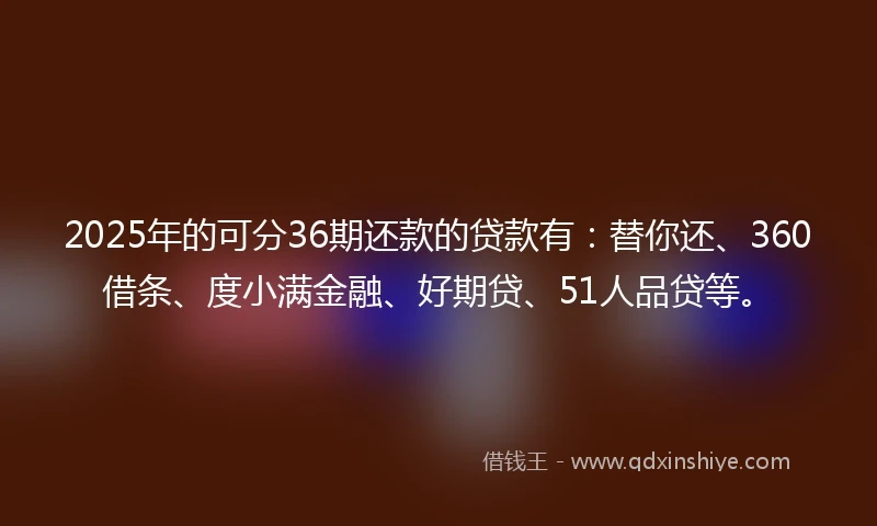 2025年的可分36期还款的贷款有：替你还、360借条、度小满金融、好期贷、51人品贷等。