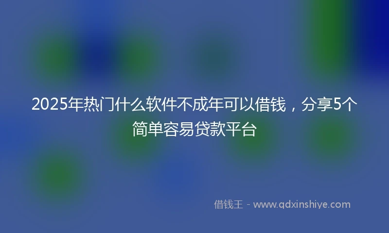 2025年热门什么软件不成年可以借钱，分享5个简单容易贷款平台