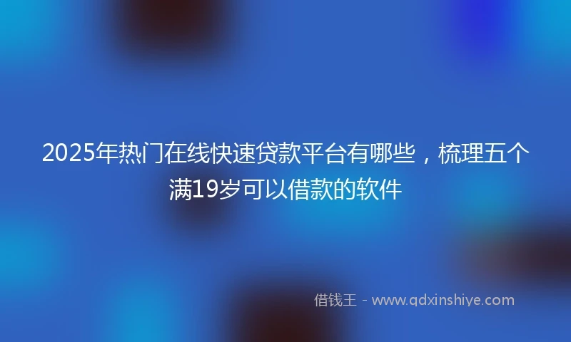 2025年热门在线快速贷款平台有哪些，梳理五个满19岁可以借款的软件