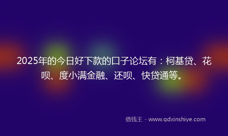 2025年的今日好下款的口子论坛有：柯基贷、花呗、度小满金融、还呗、快贷通等。