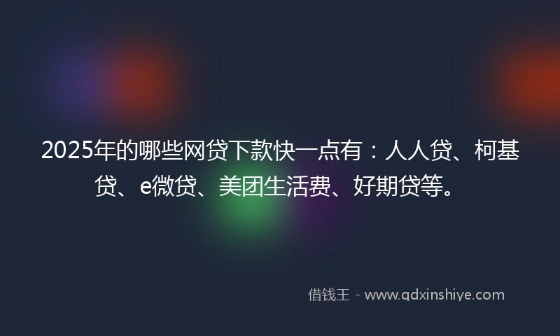 2025年的哪些网贷下款快一点有：人人贷、柯基贷、e微贷、美团生活费、好期贷等。